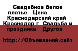 Свадебное белое платье › Цена ­ 8 000 - Краснодарский край, Краснодар г. Свадьба и праздники » Другое   